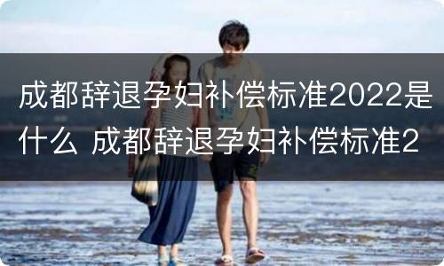 成都辞退孕妇补偿标准2022是什么 成都辞退孕妇补偿标准2022是什么时候发放