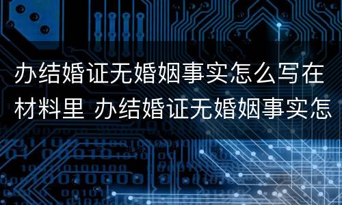 办结婚证无婚姻事实怎么写在材料里 办结婚证无婚姻事实怎么写在材料里面
