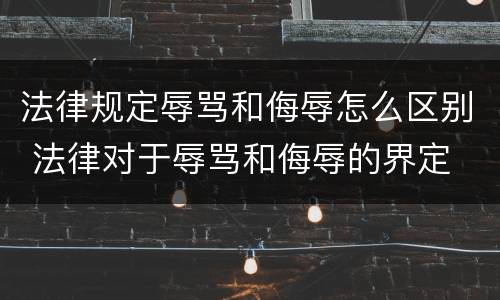 法律规定辱骂和侮辱怎么区别 法律对于辱骂和侮辱的界定
