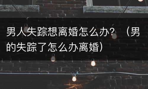 男人失踪想离婚怎么办？（男的失踪了怎么办离婚）