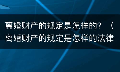 离婚财产的规定是怎样的？（离婚财产的规定是怎样的法律）
