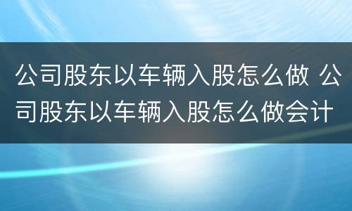 公司股东以车辆入股怎么做 公司股东以车辆入股怎么做会计分录