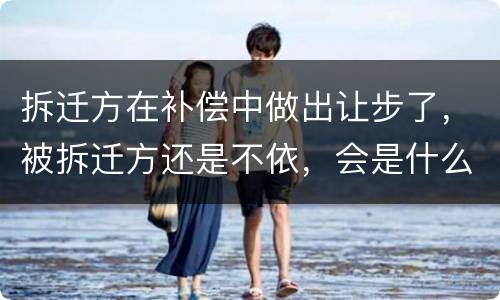 拆迁方在补偿中做出让步了，被拆迁方还是不依，会是什么后果？
