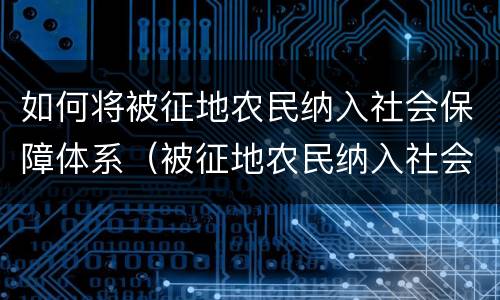 如何将被征地农民纳入社会保障体系（被征地农民纳入社会保障体系政策）