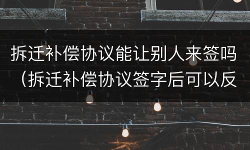 拆迁补偿协议能让别人来签吗（拆迁补偿协议签字后可以反悔吗）