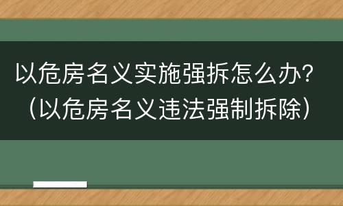以危房名义实施强拆怎么办？（以危房名义违法强制拆除）