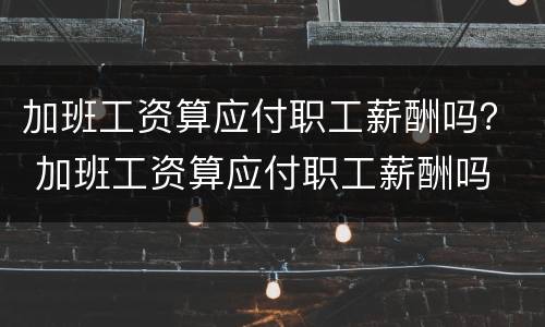 加班工资算应付职工薪酬吗？ 加班工资算应付职工薪酬吗