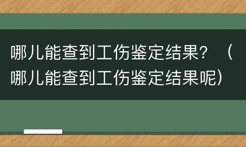 哪儿能查到工伤鉴定结果？（哪儿能查到工伤鉴定结果呢）