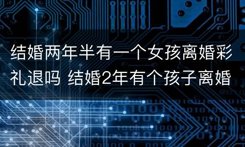 结婚两年半有一个女孩离婚彩礼退吗 结婚2年有个孩子离婚彩礼怎样退