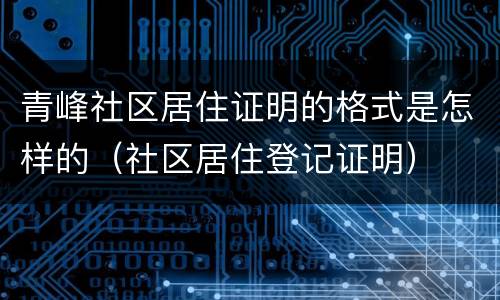 青峰社区居住证明的格式是怎样的（社区居住登记证明）