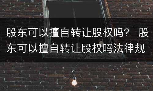 股东可以擅自转让股权吗？ 股东可以擅自转让股权吗法律规定