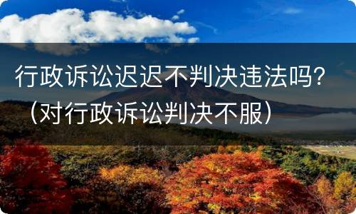 行政诉讼迟迟不判决违法吗？（对行政诉讼判决不服）