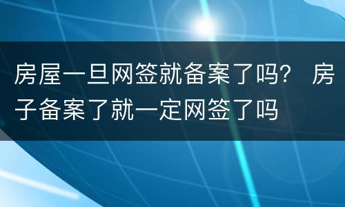 房屋一旦网签就备案了吗？ 房子备案了就一定网签了吗