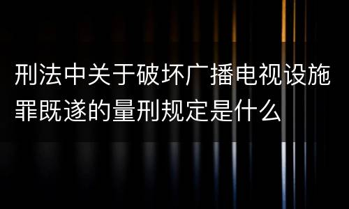 刑法中关于破坏广播电视设施罪既遂的量刑规定是什么