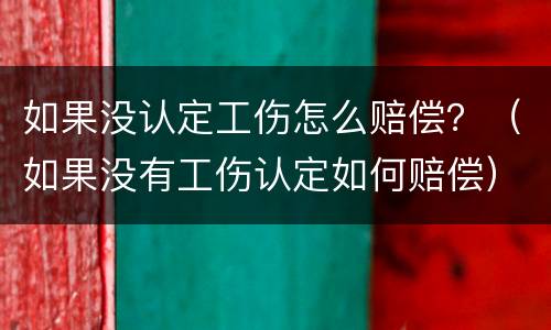 如果没认定工伤怎么赔偿？（如果没有工伤认定如何赔偿）