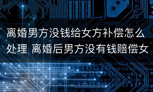 离婚男方没钱给女方补偿怎么处理 离婚后男方没有钱赔偿女方怎么办