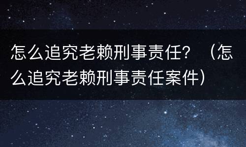 怎么追究老赖刑事责任？（怎么追究老赖刑事责任案件）