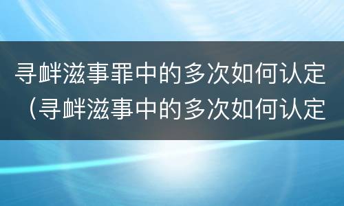 寻衅滋事罪中的多次如何认定（寻衅滋事中的多次如何认定 最新）