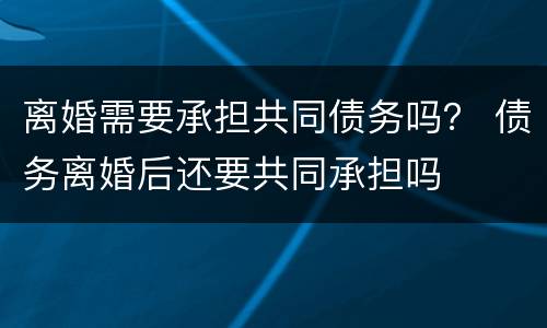 离婚需要承担共同债务吗？ 债务离婚后还要共同承担吗