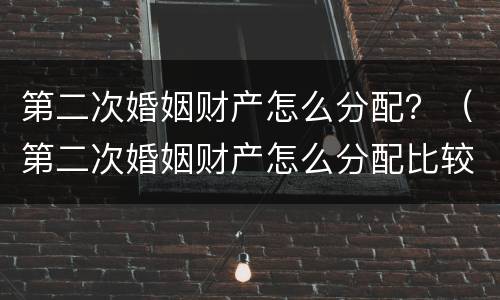 第二次婚姻财产怎么分配？（第二次婚姻财产怎么分配比较好）