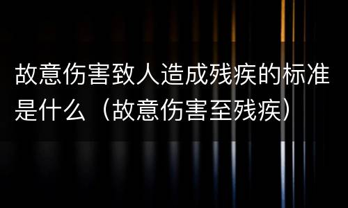 故意伤害致人造成残疾的标准是什么（故意伤害至残疾）