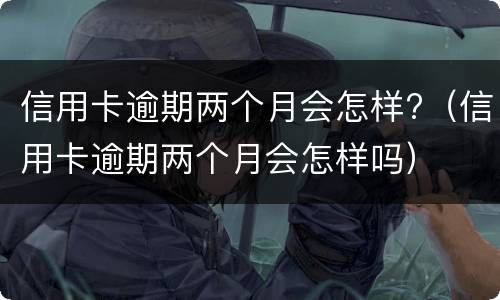 信用卡逾期两个月会怎样?（信用卡逾期两个月会怎样吗）