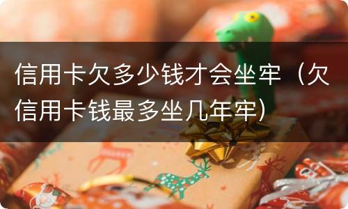 信用卡欠多少钱才会坐牢（欠信用卡钱最多坐几年牢）
