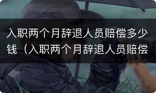 入职两个月辞退人员赔偿多少钱（入职两个月辞退人员赔偿多少钱合适）