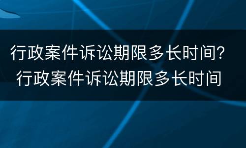 行政案件诉讼期限多长时间？ 行政案件诉讼期限多长时间
