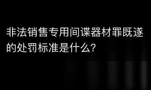 非法销售专用间谍器材罪既遂的处罚标准是什么？