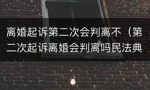 离婚起诉第二次会判离不（第二次起诉离婚会判离吗民法典）