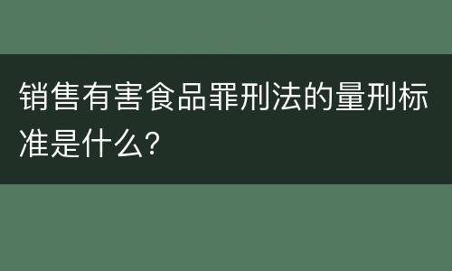 销售有害食品罪刑法的量刑标准是什么？