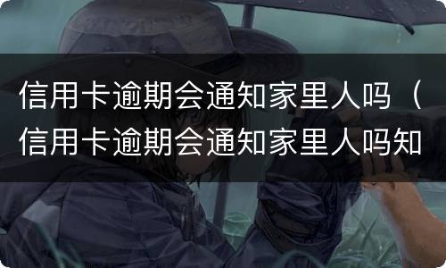 信用卡逾期会通知家里人吗（信用卡逾期会通知家里人吗知乎）