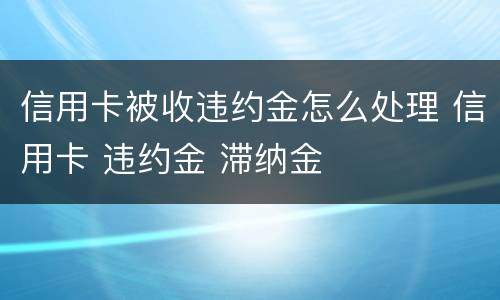 信用卡被收违约金怎么处理 信用卡 违约金 滞纳金