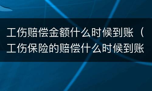 工伤赔偿金额什么时候到账（工伤保险的赔偿什么时候到账）