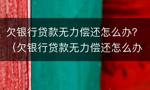 欠银行贷款无力偿还怎么办？（欠银行贷款无力偿还怎么办会坐牢吗）