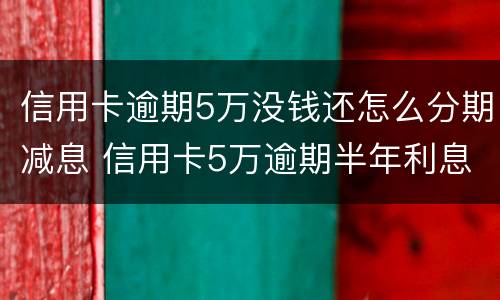 信用卡逾期5万没钱还怎么分期减息 信用卡5万逾期半年利息是多少
