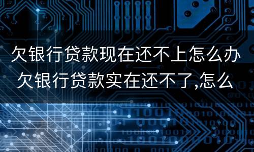 欠银行贷款现在还不上怎么办 欠银行贷款实在还不了,怎么办