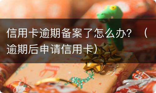 信用卡逾期备案了怎么办？（逾期后申请信用卡）
