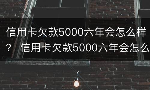 信用卡欠款5000六年会怎么样？ 信用卡欠款5000六年会怎么样呢