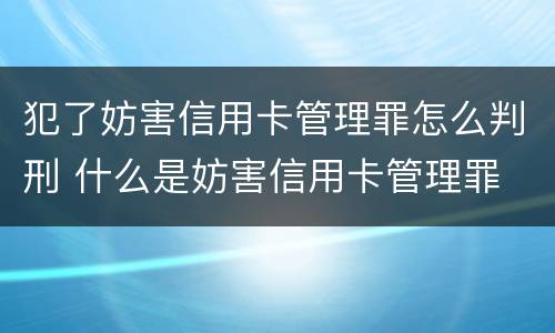 犯了妨害信用卡管理罪怎么判刑 什么是妨害信用卡管理罪