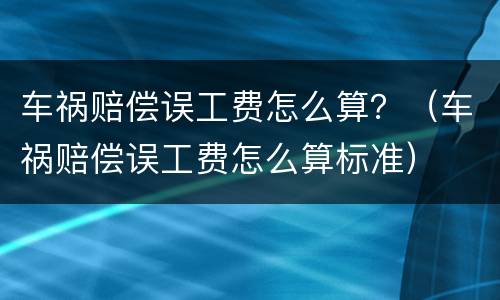 车祸赔偿误工费怎么算？（车祸赔偿误工费怎么算标准）