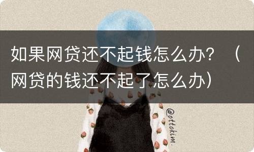 如果网贷还不起钱怎么办？（网贷的钱还不起了怎么办）