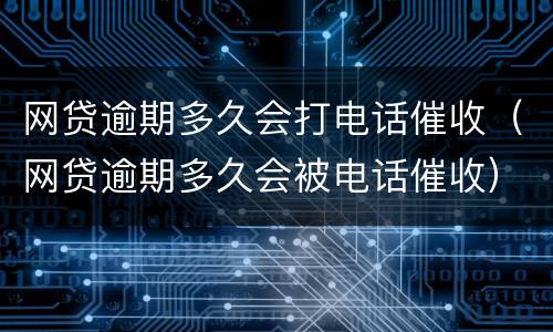 网贷逾期多久会打电话催收（网贷逾期多久会被电话催收）