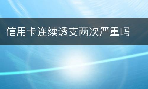 信用卡连续透支两次严重吗