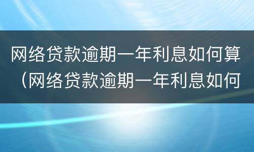 网络贷款逾期一年利息如何算（网络贷款逾期一年利息如何算的）