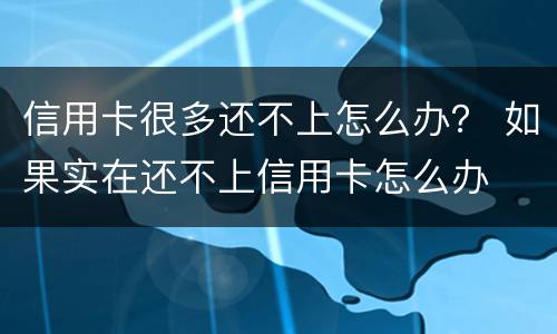 信用卡很多还不上怎么办？ 如果实在还不上信用卡怎么办