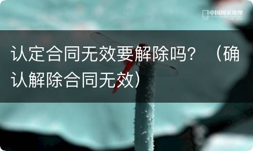 认定合同无效要解除吗？（确认解除合同无效）