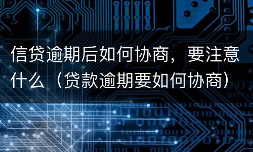 信贷逾期后如何协商，要注意什么（贷款逾期要如何协商）
