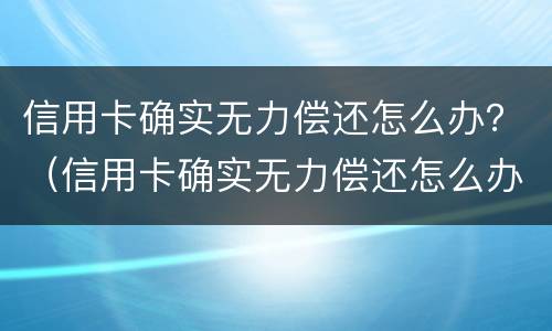 信用卡确实无力偿还怎么办？（信用卡确实无力偿还怎么办理）